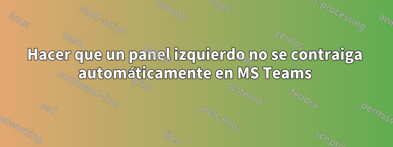 Hacer que un panel izquierdo no se contraiga automáticamente en MS Teams