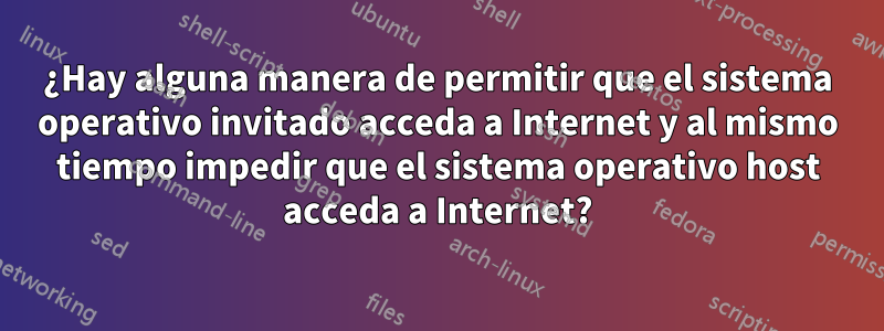 ¿Hay alguna manera de permitir que el sistema operativo invitado acceda a Internet y al mismo tiempo impedir que el sistema operativo host acceda a Internet?