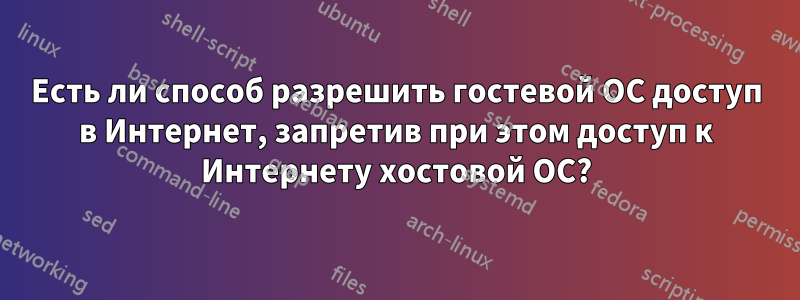 Есть ли способ разрешить гостевой ОС доступ в Интернет, запретив при этом доступ к Интернету хостовой ОС?