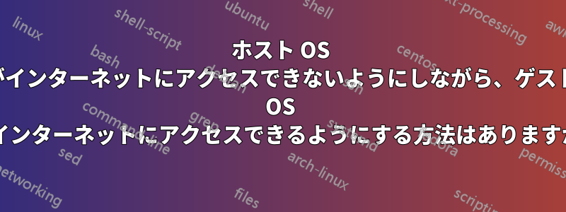 ホスト OS がインターネットにアクセスできないようにしながら、ゲスト OS がインターネットにアクセスできるようにする方法はありますか?