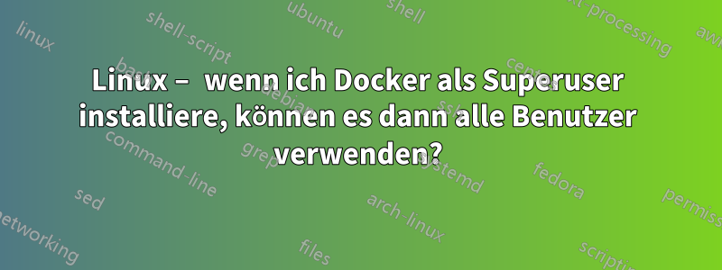 Linux – wenn ich Docker als Superuser installiere, können es dann alle Benutzer verwenden?