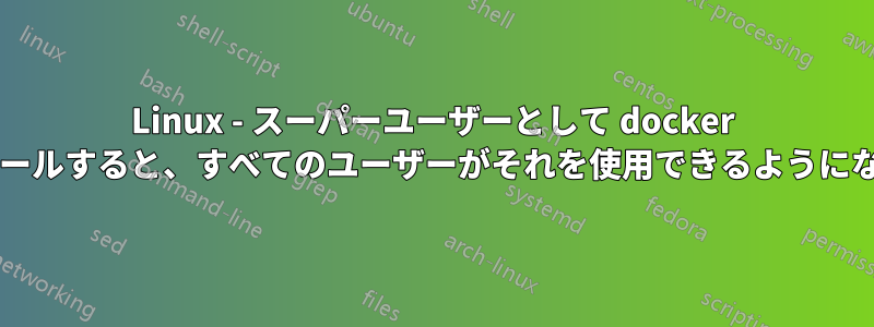 Linux - スーパーユーザーとして docker をインストールすると、すべてのユーザーがそれを使用できるようになりますか?