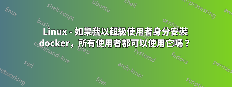 Linux - 如果我以超級使用者身分安裝 docker，所有使用者都可以使用它嗎？