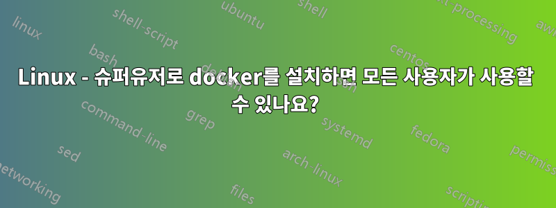 Linux - 슈퍼유저로 docker를 설치하면 모든 사용자가 사용할 수 있나요?