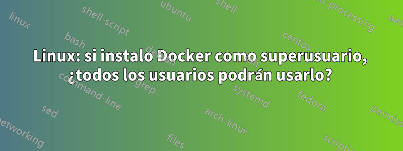 Linux: si instalo Docker como superusuario, ¿todos los usuarios podrán usarlo?