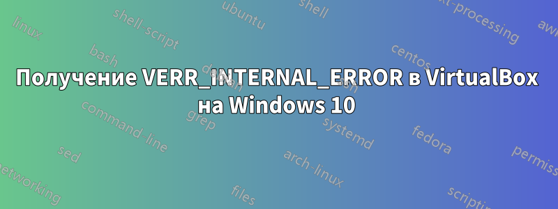 Получение VERR_INTERNAL_ERROR в VirtualBox на Windows 10