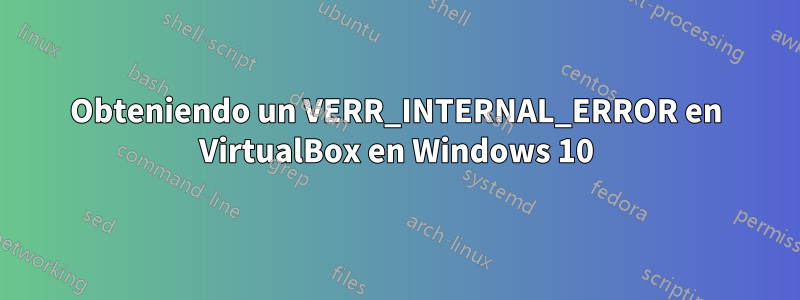 Obteniendo un VERR_INTERNAL_ERROR en VirtualBox en Windows 10