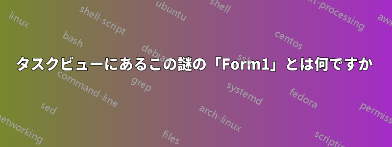 タスクビューにあるこの謎の「Form1」とは何ですか