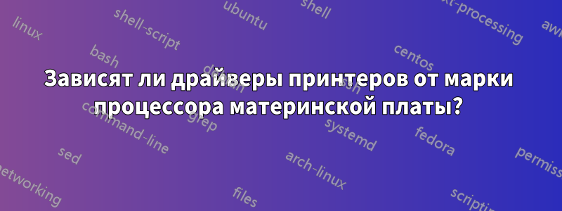 Зависят ли драйверы принтеров от марки процессора материнской платы?