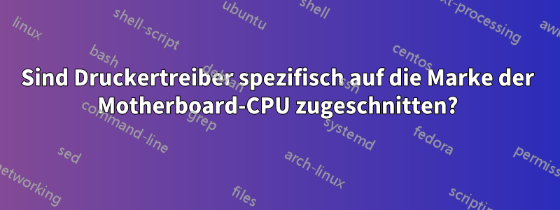 Sind Druckertreiber spezifisch auf die Marke der Motherboard-CPU zugeschnitten?