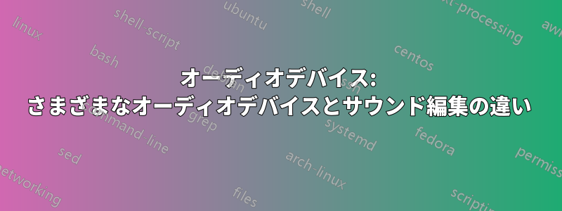 オーディオデバイス: さまざまなオーディオデバイスとサウンド編集の違い