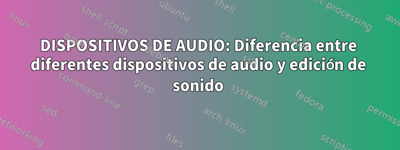 DISPOSITIVOS DE AUDIO: Diferencia entre diferentes dispositivos de audio y edición de sonido