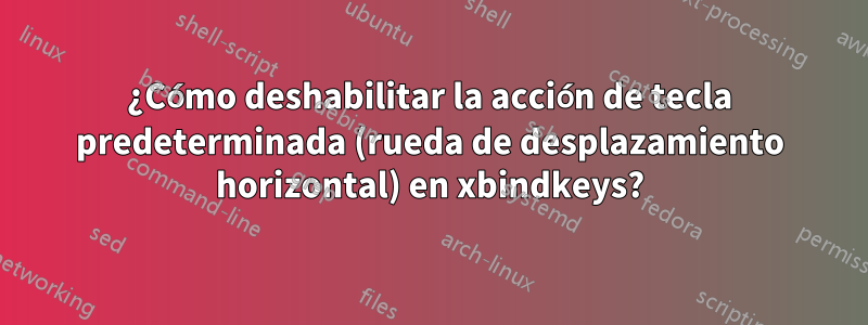 ¿Cómo deshabilitar la acción de tecla predeterminada (rueda de desplazamiento horizontal) en xbindkeys?