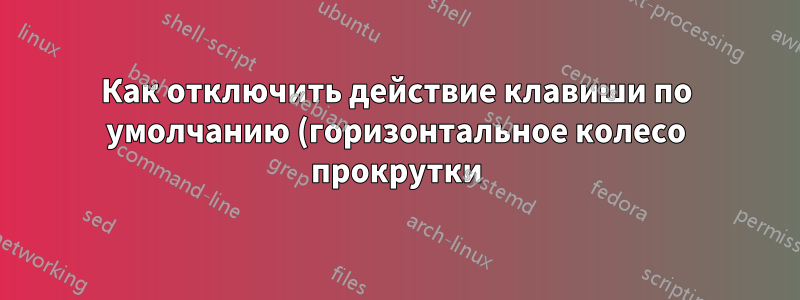 Как отключить действие клавиши по умолчанию (горизонтальное колесо прокрутки) в xbindkeys?