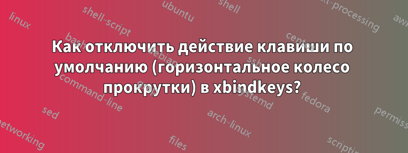 Как отключить действие клавиши по умолчанию (горизонтальное колесо прокрутки) в xbindkeys?