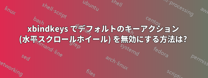 xbindkeys でデフォルトのキーアクション (水平スクロールホイール) を無効にする方法は?