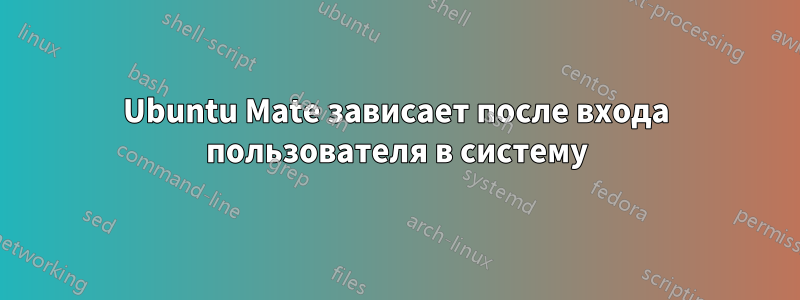 Ubuntu Mate зависает после входа пользователя в систему