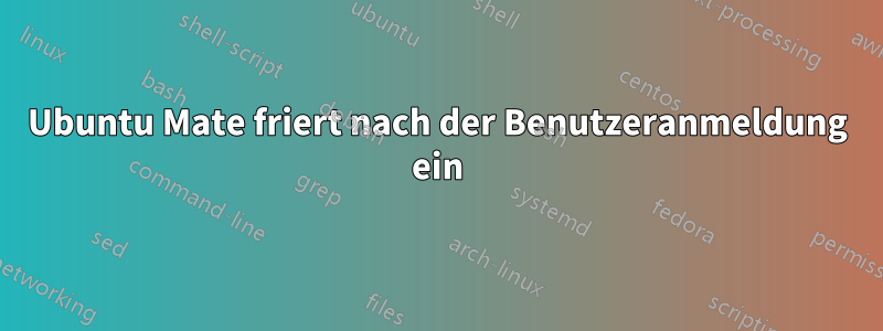 Ubuntu Mate friert nach der Benutzeranmeldung ein