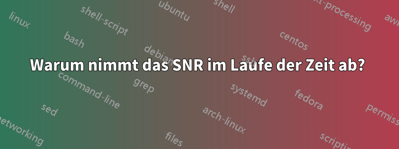 Warum nimmt das SNR im Laufe der Zeit ab?