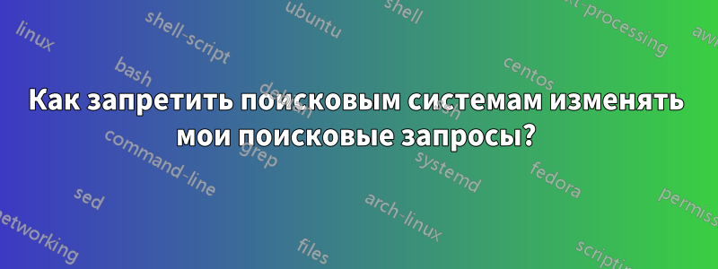 Как запретить поисковым системам изменять мои поисковые запросы?