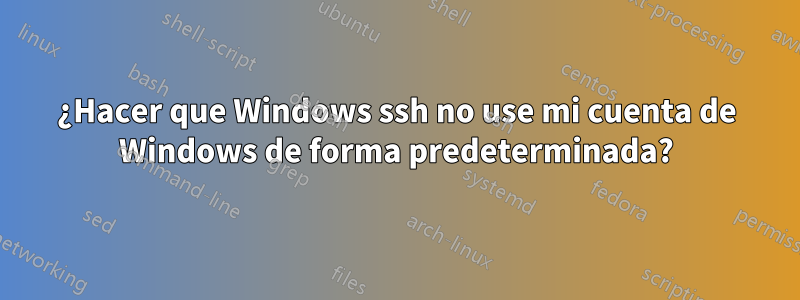 ¿Hacer que Windows ssh no use mi cuenta de Windows de forma predeterminada?