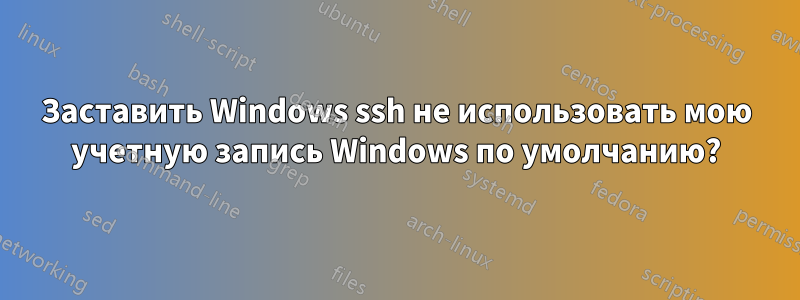 Заставить Windows ssh не использовать мою учетную запись Windows по умолчанию?