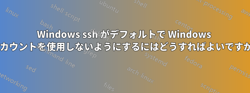 Windows ssh がデフォルトで Windows アカウントを使用しないようにするにはどうすればよいですか?