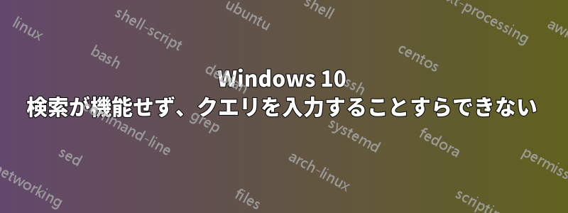 Windows 10 検索が機能せず、クエリを入力することすらできない