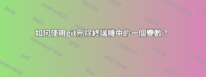 如何使用git刪除終端機中的一個變數？