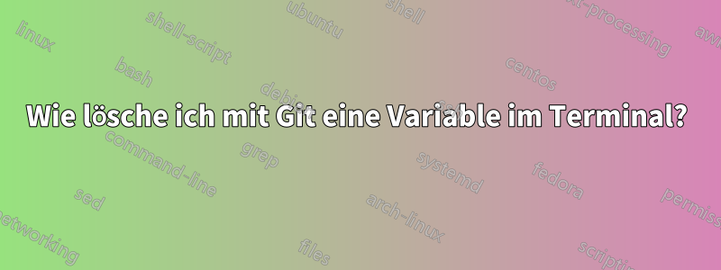 Wie lösche ich mit Git eine Variable im Terminal?