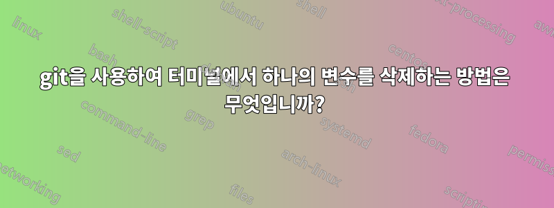 git을 사용하여 터미널에서 하나의 변수를 삭제하는 방법은 무엇입니까?