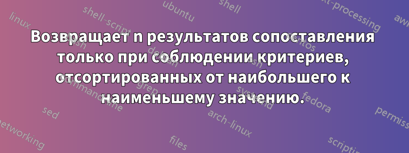 Возвращает n результатов сопоставления только при соблюдении критериев, отсортированных от наибольшего к наименьшему значению.