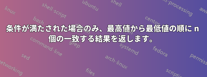 条件が満たされた場合のみ、最高値から最低値の順に n 個の一致する結果を返します。