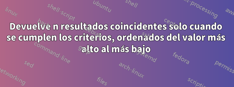 Devuelve n resultados coincidentes solo cuando se cumplen los criterios, ordenados del valor más alto al más bajo