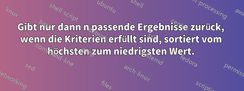 Gibt nur dann n passende Ergebnisse zurück, wenn die Kriterien erfüllt sind, sortiert vom höchsten zum niedrigsten Wert.