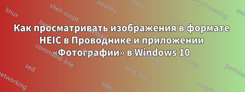 Как просматривать изображения в формате HEIC в Проводнике и приложении «Фотографии» в Windows 10