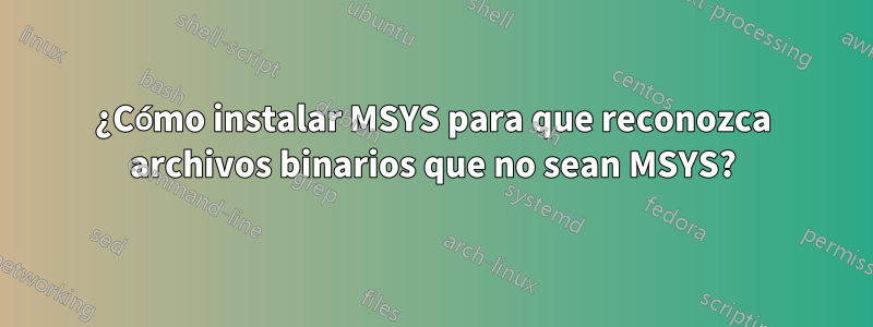 ¿Cómo instalar MSYS para que reconozca archivos binarios que no sean MSYS?