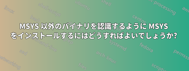 MSYS 以外のバイナリを認識するように MSYS をインストールするにはどうすればよいでしょうか?