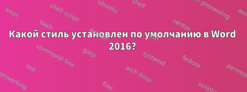 Какой стиль установлен по умолчанию в Word 2016?