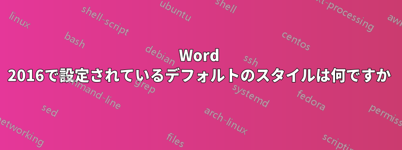 Word 2016で設定されているデフォルトのスタイルは何ですか