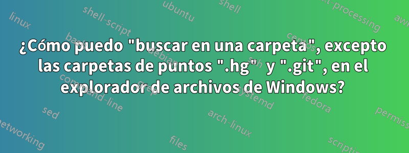 ¿Cómo puedo "buscar en una carpeta", excepto las carpetas de puntos ".hg" y ".git", en el explorador de archivos de Windows?