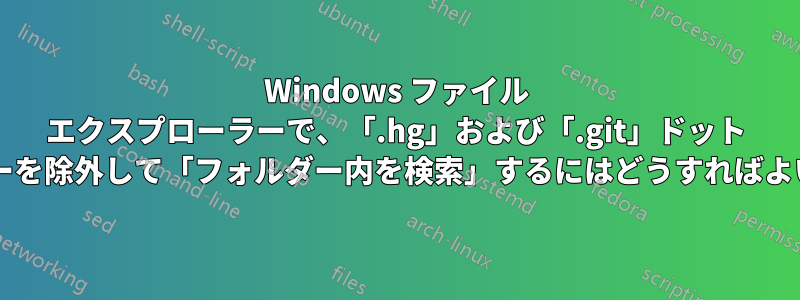 Windows ファイル エクスプローラーで、「.hg」および「.git」ドット フォルダーを除外して「フォルダー内を検索」するにはどうすればよいですか?