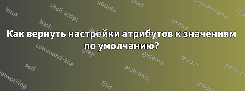 Как вернуть настройки атрибутов к значениям по умолчанию?