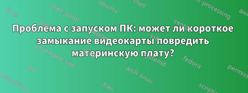 Проблема с запуском ПК: может ли короткое замыкание видеокарты повредить материнскую плату?