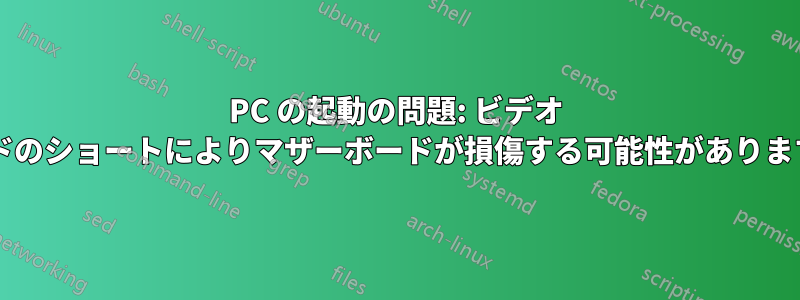 PC の起動の問題: ビデオ カードのショートによりマザーボードが損傷する可能性がありますか?