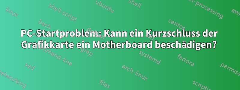 PC-Startproblem: Kann ein Kurzschluss der Grafikkarte ein Motherboard beschädigen?