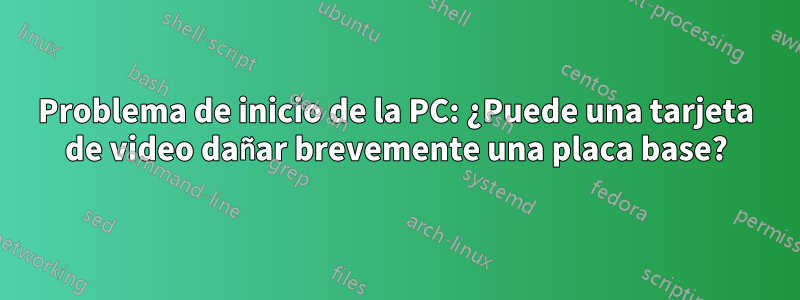 Problema de inicio de la PC: ¿Puede una tarjeta de video dañar brevemente una placa base?