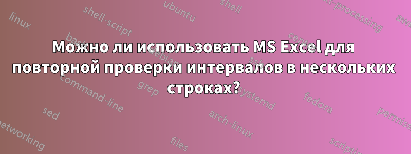 Можно ли использовать MS Excel для повторной проверки интервалов в нескольких строках?