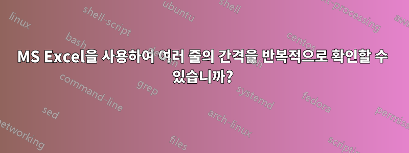 MS Excel을 사용하여 여러 줄의 간격을 반복적으로 확인할 수 있습니까?