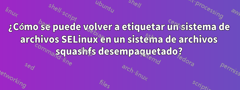 ¿Cómo se puede volver a etiquetar un sistema de archivos SELinux en un sistema de archivos squashfs desempaquetado?